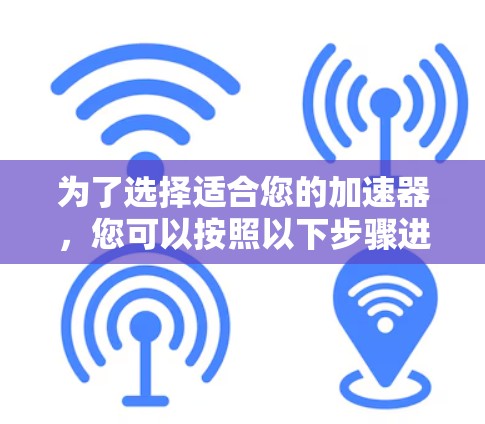为了选择适合您的加速器，您可以按照以下步骤进行