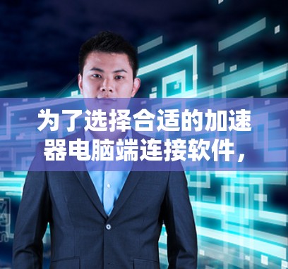 为了选择合适的加速器电脑端连接软件，您可以按照以下步骤进行