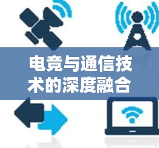 电竞与通信技术的深度融合,加速器电竞线路的创新应用与发展 电竞与通信技术的深度融合,加速器电竞线路的创新应用与发展