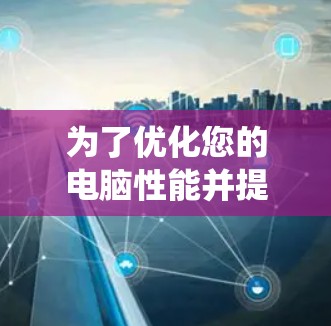 为了优化您的电脑性能并提高下载和运行效率，以下是一个系统性的指南，涵盖推荐项和加速器的使用方法