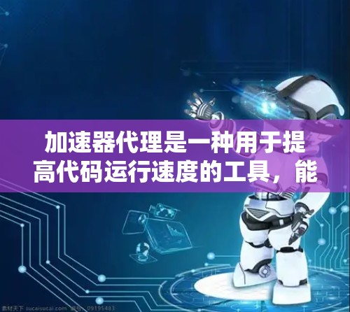 加速器代理是一种用于提高代码运行速度的工具，能够自动分析和优化代码以减少性能损失。以下是对加速器代理的详细总结