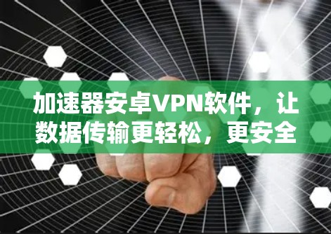 加速器安卓VPN软件，让数据传输更轻松，更安全