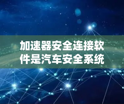 加速器安全连接软件是汽车安全系统中不可或缺的一部分，它通过与车辆的加速器、安全气囊和紧急制动系统等设备相连，确保在加速时保持车辆的稳定性和安全性。以下是关于加速器安全连接软件的详细介绍