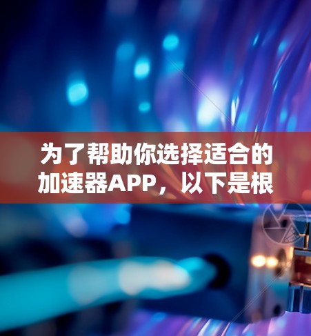 为了帮助你选择适合的加速器APP，以下是根据功能、价格、稳定性和用户反馈综合评估的结果