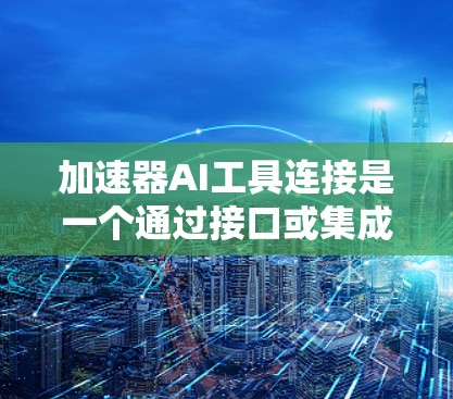 加速器AI工具连接是一个通过接口或集成方式将AI模型和加速器结合在一起，以加速AI任务完成的技术。以下是对加速器AI工具连接的详细介绍