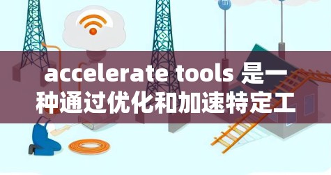 accelerate tools 是一种通过优化和加速特定工具来提升计算速度的方法，广泛应用于多种领域。以下是对该概念的详细介绍