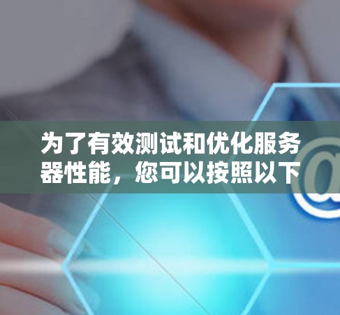 为了有效测试和优化服务器性能，您可以按照以下步骤进行