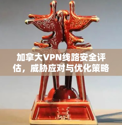 加拿大VPN线路安全评估，威胁应对与优化策略