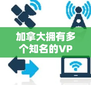 加拿大拥有多个知名的VPN服务提供商，这些服务通常旨在为全球用户提供安全、可靠的VPN连接。以下是加拿大主要的VPN网络方案及其特点