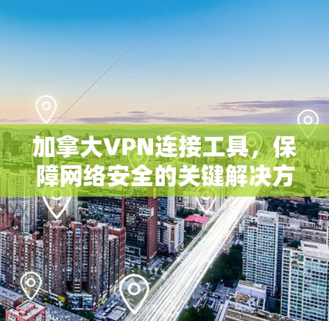 加拿大VPN连接工具，保障网络安全的关键解决方案
