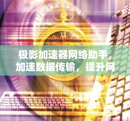 极影加速器网络助手，加速数据传输，提升网络效率的智能解决方案
