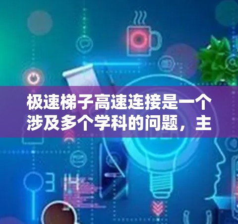 极速梯子高速连接是一个涉及多个学科的问题，主要集中在轨道设计、力学、材料科学和交通管理等领域。以下是对此问题的逐步解答