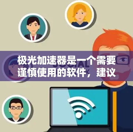 极光加速器是一个需要谨慎使用的软件，建议在下载前进行以下检查和考虑