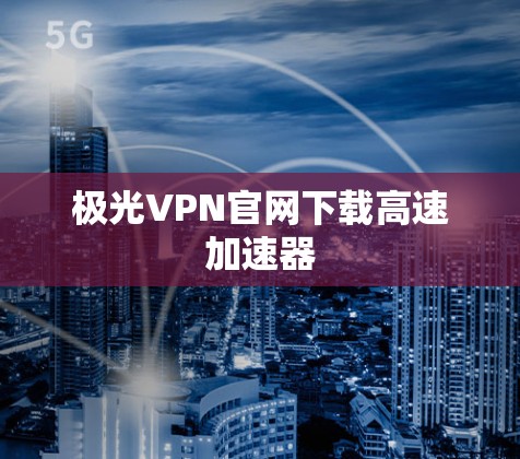 极光VPN官网下载高速加速器 极光VPN官网下载高速加速器