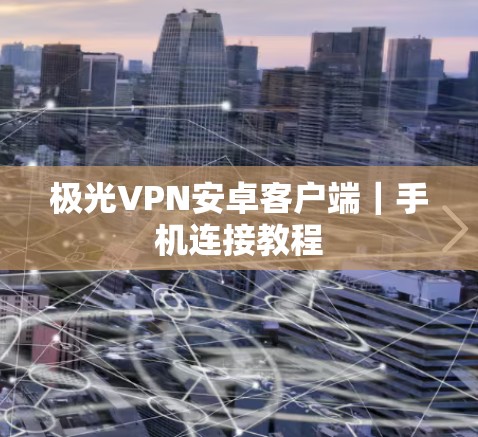 极光VPN安卓客户端|手机连接教程 极光VPN安卓客户端|手机连接教程
