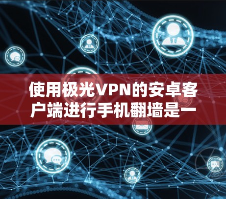 使用极光VPN的安卓客户端进行手机翻墙是一个非常方便的功能,可以让你在没有加密的情况下在线使用VPN服务。以下是一个详细的教程,帮助你快速上手使用 使用极光VPN的安卓客户端进行手机翻墙是一个非常方便的功能,可以让你在没有加密的情况下在线使用VPN服务。以下是一个详细的教程,帮助你快速上手使用