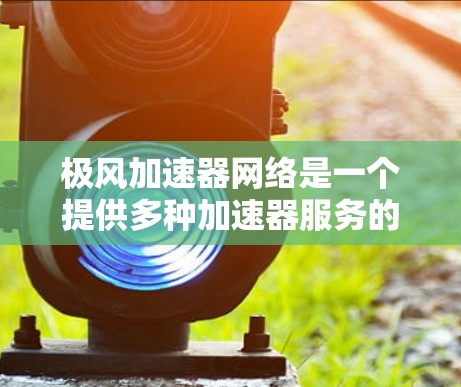 极风加速器网络是一个提供多种加速器服务的网络平台,旨在帮助玩家快速加速游戏,提升游戏体验。以下是对该网络的详细总结 极风加速器网络是一个提供多种加速器服务的网络平台,旨在帮助玩家快速加速游戏,提升游戏体验。以下是对该网络的详细总结