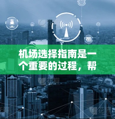 机场选择指南是一个重要的过程，帮助用户找到最适合他们的地点。以下是一个详细的机场选择指南，涵盖了从综合服务到经济因素等方面的关键信息