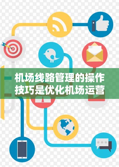 机场线路管理的操作技巧是优化机场运营的关键，涵盖了多个步骤，每个步骤都需要具体实施以确保效率和舒适度。以下是对这些步骤的详细总结