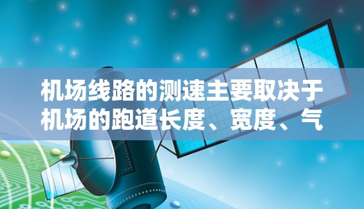 机场线路的测速主要取决于机场的跑道长度、宽度、气象条件以及机场类型等因素。以下是一些主要因素和机场测速的数据，供参考