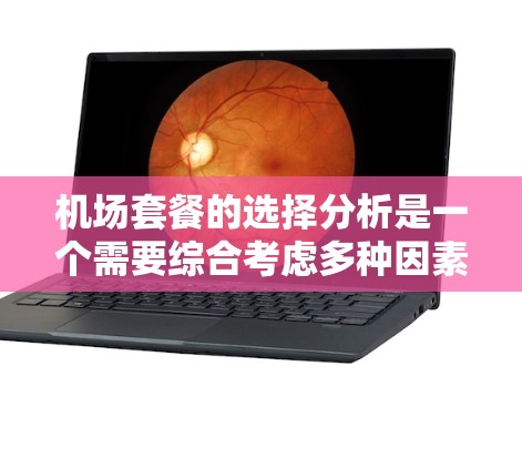 机场套餐的选择分析是一个需要综合考虑多种因素的决策过程。机场套餐通常包括甜点、饮料、披萨、烤串、饮品和可能的甜点组合，同时可能会涉及机场卡的使用、折扣活动等。以下是对机场套餐选择的分析和建议