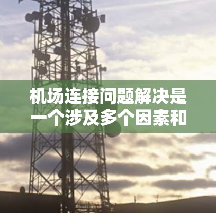 机场连接问题解决是一个涉及多个因素和复杂性的优化问题，通常需要从多个方面进行分析和优化。以下是一些常见的机场连接解决方法