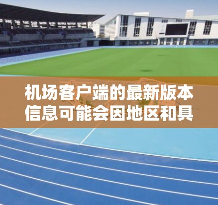 机场客户端的最新版本信息可能会因地区和具体的机场而有所不同。通常，机场客户端会根据最新的机场管理需求和技术更新进行升级。以下是可能的最新版本信息