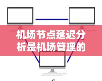 机场节点延迟分析是机场管理的重要部分，通常需要结合机场的网络拓扑、延误原因以及节点间的相互影响来全面评估和优化机场服务。以下是一个初步的机场节点延迟分析框架