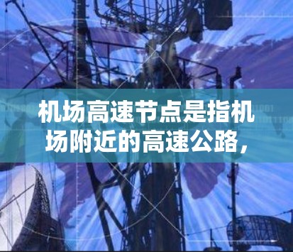 机场高速节点是指机场附近的高速公路，通常位于机场周边，旨在促进旅客的快速交通连接。以下是对机场高速节点的详细说明
