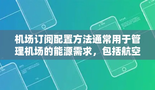 机场订阅配置方法通常用于管理机场的能源需求，包括航空燃料、电能和热能等。以下是一些机场订阅配置的方法和步骤，适用于管理机场的能源订阅