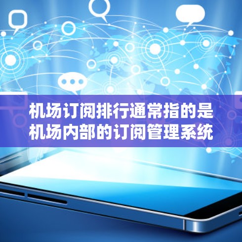机场订阅排行通常指的是机场内部的订阅管理系统，用于排序或排位不同的订阅类型或服务。这种排位可能基于多种因素，例如航班类型、乘客类型、航班时间、座位等级等。以下是一些可能涉及到的排位规则和操作方法