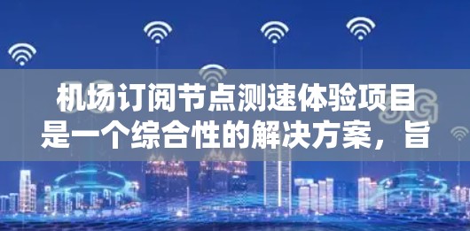 机场订阅节点测速体验项目是一个综合性的解决方案，旨在通过实时监测和监控机场节点的流量，确保乘客的安全和机场的运营效率。以下是对该项目的详细分析和建设建议