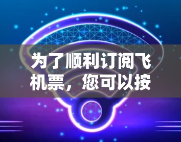 为了顺利订阅飞机票，您可以按照以下步骤操作