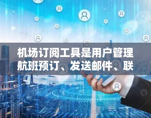 机场订阅工具是用户管理航班预订、发送邮件、联系航班等服务的重要工具。以下是对主要机场订阅工具的详细介绍
