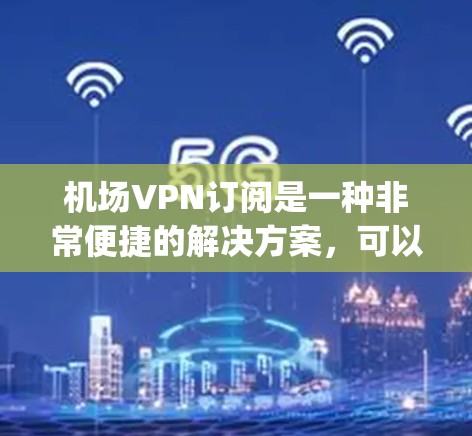 机场VPN订阅是一种非常便捷的解决方案,可以让你在机场、高铁、subway等 anywhere都可用的网络服务。以下是一些关于机场VPN订阅的建议和信息 机场VPN订阅是一种非常便捷的解决方案,可以让你在机场、高铁、subway等 anywhere都可用的网络服务。以下是一些关于机场VPN订阅的建议和信息