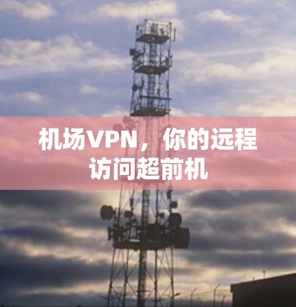 机场VPN,你的远程访问超前机 机场VPN,你的远程访问超前机