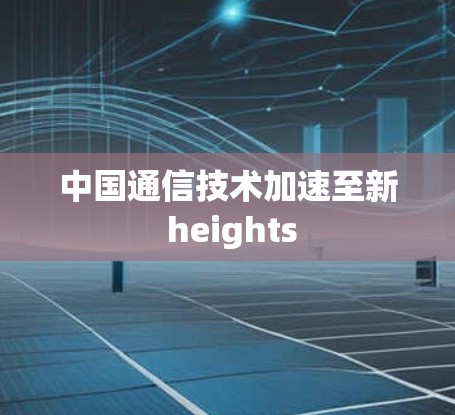 中国通信技术加速至新 heights 中国通信技术加速至新 heights