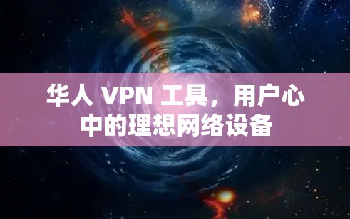 华人 VPN 工具,用户心中的理想网络设备 华人 VPN 工具,用户心中的理想网络设备
