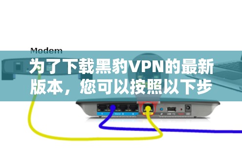 为了下载黑豹VPN的最新版本，您可以按照以下步骤进行操作