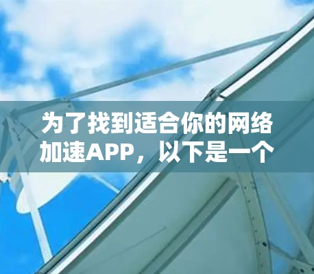 为了找到适合你的网络加速APP，以下是一个有条理的总结和推荐