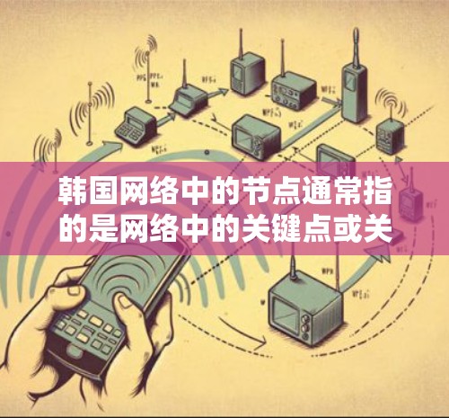 韩国网络中的节点通常指的是网络中的关键点或关键部分,这些节点在构建和运行网络时起着核心作用。具体来说,可能是指 韩国网络中的节点通常指的是网络中的关键点或关键部分,这些节点在构建和运行网络时起着核心作用。具体来说,可能是指