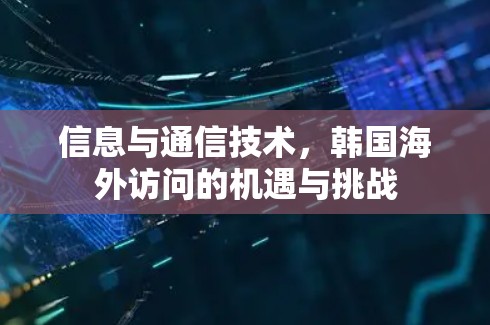 信息与通信技术,韩国海外访问的机遇与挑战 信息与通信技术,韩国海外访问的机遇与挑战