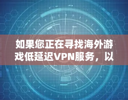 如果您正在寻找海外游戏低延迟VPN服务，以下是一些建议和信息，帮助您更好地选择适合的游戏 VPN 系统