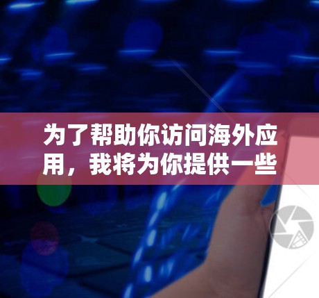 为了帮助你访问海外应用，我将为你提供一些通用的推荐和搜索策略，包括网页浏览、下载和下载链接等类型。根据你的具体需求，你可以进一步调整搜索策略