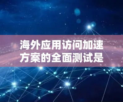 海外应用访问加速方案的全面测试是一个复杂且重要的过程，旨在确保应用在不同平台上（如移动设备、PC端）的访问速度和稳定性。以下是关于该主题的全面测试分析
