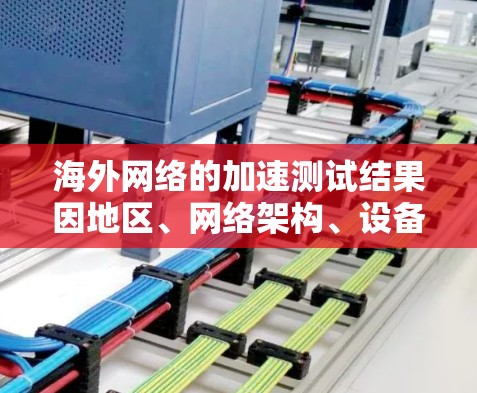 海外网络的加速测试结果因地区、网络架构、设备类型以及使用频率等因素而有所不同。以下是一些常见的海外网络加速测试结果比较