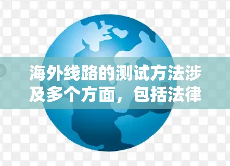 海外线路的测试方法涉及多个方面，包括法律、政策、市场研究和技术支持等。以下是一个详细的步骤指南，帮助您进行海外线路测试