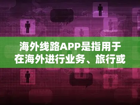 海外线路APP是指用于在海外进行业务、旅行或联系的移动应用。这些APP通常覆盖支付、导航、联系、旅游预订、物流跟踪等多种功能。以下是一些常见的海外线路APP及其特点