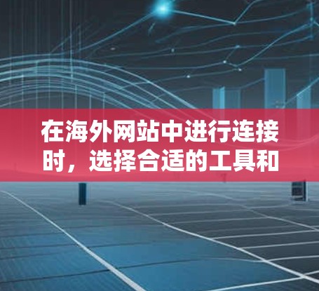 在海外网站中进行连接时，选择合适的工具和插件可以帮助简化任务。以下是一个结构化的指南，涵盖连接目标平台、处理网页格式、解析内容、处理请求类型、上传和下载、数据处理、错误处理以及监控等方面