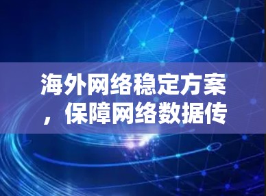 海外网络稳定方案，保障网络数据传输的安全与可靠性